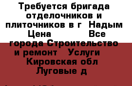 Требуется бригада отделочников и плиточников в г. Надым › Цена ­ 1 000 - Все города Строительство и ремонт » Услуги   . Кировская обл.,Луговые д.